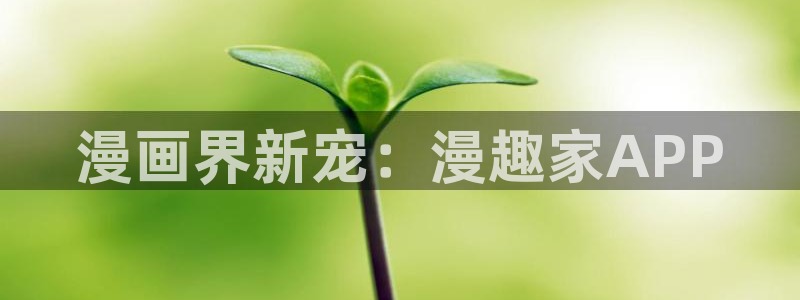 女神漫画免费入口下拉式：漫画界新宠：漫趣家APP